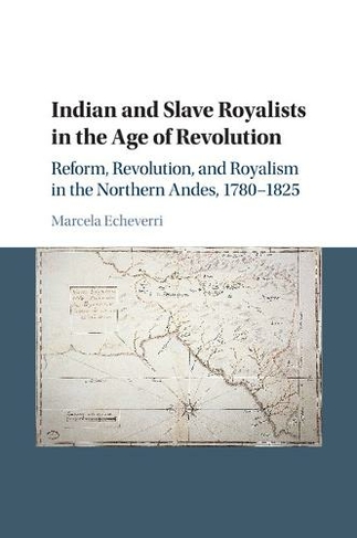 Indian and Slave Royalists in the Age of Revolution: Reform, Revolution, and Royalism in the Northern Andes, 1780-1825 (Cambridge Latin American Studies)