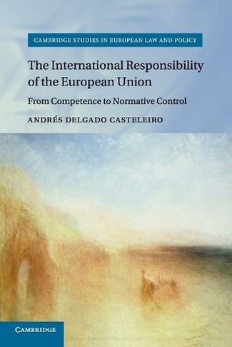 The International Responsibility of the European Union: From Competence to Normative Control (Cambridge Studies in European Law and Policy)