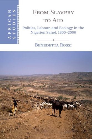From Slavery to Aid: Politics, Labour, and Ecology in the Nigerien Sahel, 1800-2000 (African Studies)