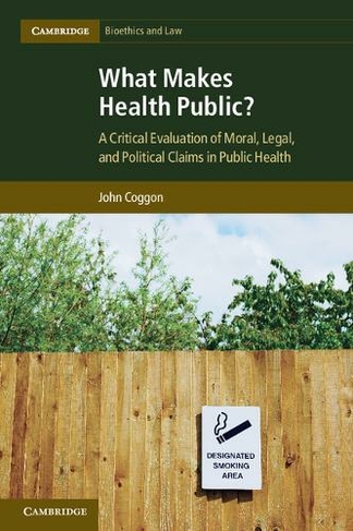 What Makes Health Public?: A Critical Evaluation of Moral, Legal, and Political Claims in Public Health (Cambridge Bioethics and Law)