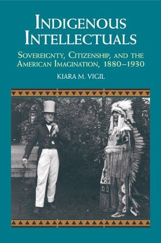 Indigenous Intellectuals: Sovereignty, Citizenship, and the American Imagination, 1880-1930 (Studies in North American Indian History)