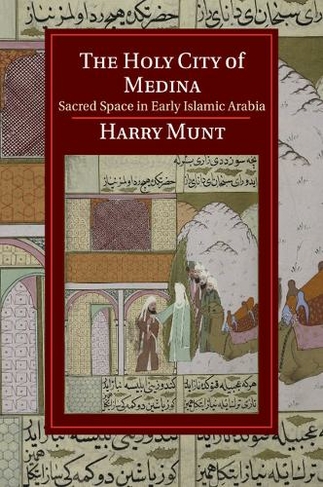 The Holy City of Medina: Sacred Space in Early Islamic Arabia (Cambridge Studies in Islamic Civilization)