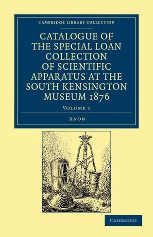 Catalogue of the Special Loan Collection of Scientific Apparatus at the South Kensington Museum 1876: (Catalogue of the Special Loan Collection of Scientific Apparatus at the South Kensington Museum 1876 2 Volume Paperback Set Volume 1)