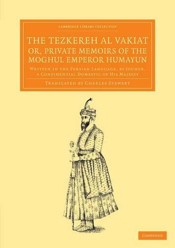 The Tezkereh al Vakiat; or, Private Memoirs of the Moghul Emperor Humayun: Written in the Persian Language, by Jouher, a Confidential Domestic of His Majesty (Cambridge Library Collection - Perspectives from the Royal Asiatic Society)
