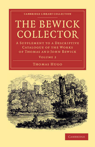 The Bewick Collector: A Supplement to a Descriptive Catalogue of the Works of Thomas and John Bewick (Cambridge Library Collection - Art and Architecture Volume 2)