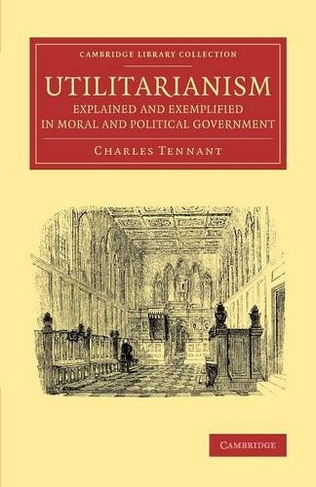 Utilitarianism Explained and Exemplified in Moral and Political Government: (Cambridge Library Collection - Philosophy)