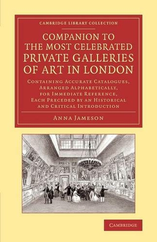 Companion to the Most Celebrated Private Galleries of Art in London: Containing Accurate Catalogues, Arranged Alphabetically, for Immediate Reference, Each Preceded by an Historical and Critical Introduction (Cambridge Library Collection - Art and Architecture)