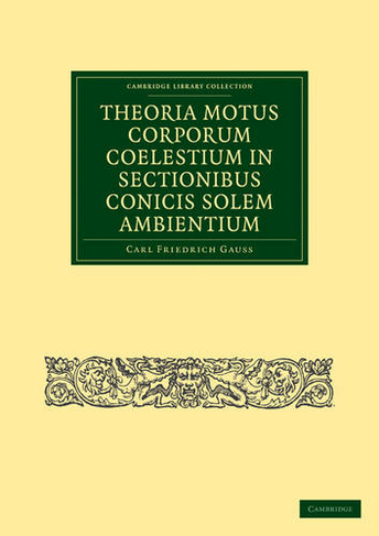Theoria Motus Corporum Coelestium in Sectionibus Conicis Solem Ambientium: (Cambridge Library Collection - Mathematics)
