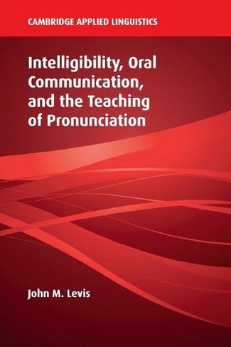 Intelligibility, Oral Communication, and the Teaching of Pronunciation: (Cambridge Applied Linguistics)