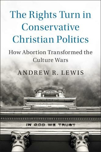 The Rights Turn in Conservative Christian Politics: How Abortion Transformed the Culture Wars (Cambridge Studies in Social Theory, Religion and Politics)