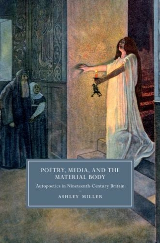 Poetry, Media, and the Material Body: Autopoetics in Nineteenth-Century Britain (Cambridge Studies in Nineteenth-Century Literature and Culture)