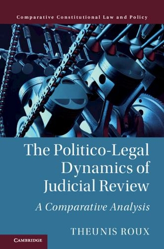 The Politico-Legal Dynamics of Judicial Review: A Comparative Analysis (Comparative Constitutional Law and Policy)
