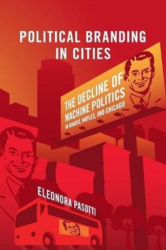 Political Branding in Cities: The Decline of Machine Politics in Bogota, Naples, and Chicago (Cambridge Studies in Comparative Politics)