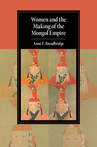 Women and the Making of the Mongol Empire: (Cambridge Studies in Islamic Civilization)