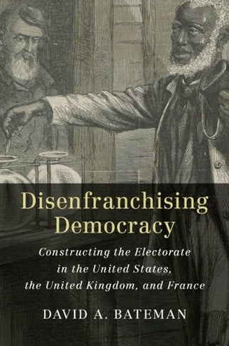 Disenfranchising Democracy: Constructing the Electorate in the United States, the United Kingdom, and France