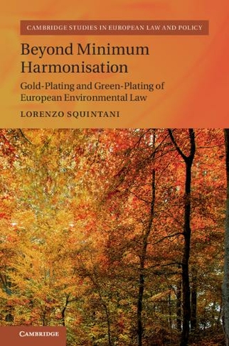 Beyond Minimum Harmonisation: Gold-Plating and Green-Plating of European Environmental Law (Cambridge Studies in European Law and Policy)