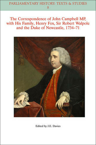 The Correspondence of John Campbell MP, with his Family, Henry Fox, Sir Robert Walpole and the Duke of Newcastle 1734 - 1771: (Parliamentary History Book Series)
