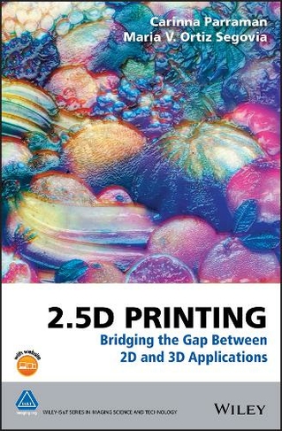 2.5D Printing: Bridging the Gap Between 2D and 3D Applications (The Wiley-IS&T Series in Imaging Science and Technology)