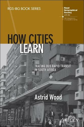 How Cities Learn: Tracing Bus Rapid Transit in South Africa (RGS-IBG Book Series)