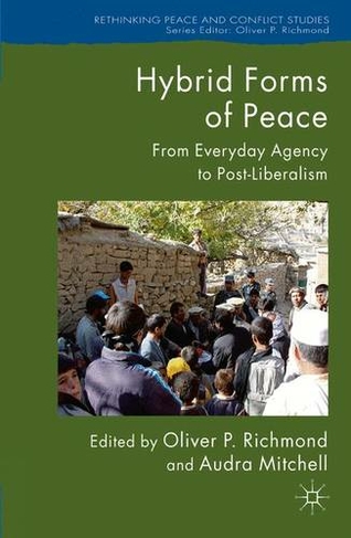 Hybrid Forms of Peace: From Everyday Agency to Post-Liberalism (Rethinking Peace and Conflict Studies 1st ed. 2012)