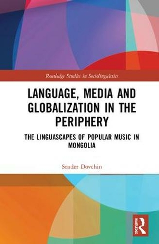 Language, Media and Globalization in the Periphery: The Linguascapes of Popular Music in Mongolia (Routledge Studies in Sociolinguistics)