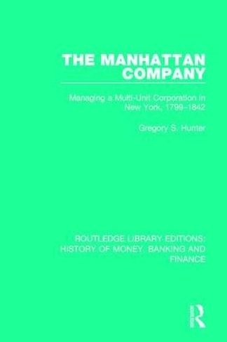 The Manhattan Company: Managing a Multi-Unit Corporation in New York, 1799-1842 (Routledge Library Editions: History of Money, Banking and Finance)