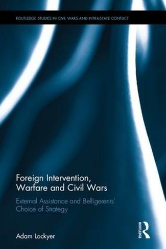 Foreign Intervention, Warfare and Civil Wars: External Assistance and Belligerents' Choice of Strategy (Routledge Studies in Civil Wars and Intra-State Conflict)