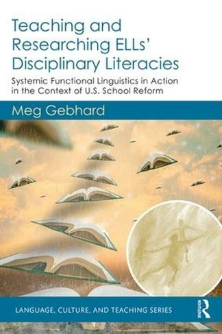 Teaching and Researching ELLs' Disciplinary Literacies: Systemic Functional Linguistics in Action in the Context of U.S. School Reform (Language, Culture, and Teaching Series)