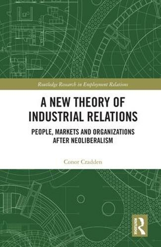 A New Theory of Industrial Relations: People, Markets and Organizations after Neoliberalism (Routledge Research in Employment Relations)