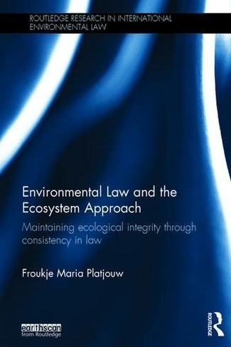 Environmental Law and the Ecosystem Approach: Maintaining ecological integrity through consistency in law (Routledge Research in International Environmental Law)