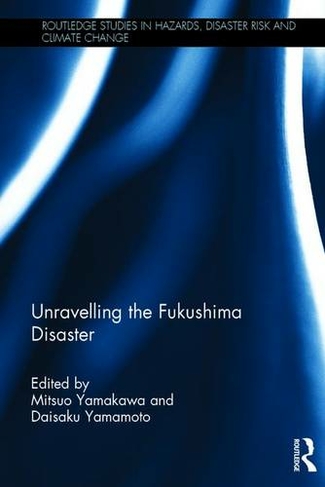 Unravelling the Fukushima Disaster: (Routledge Studies in Hazards, Disaster Risk and Climate Change)