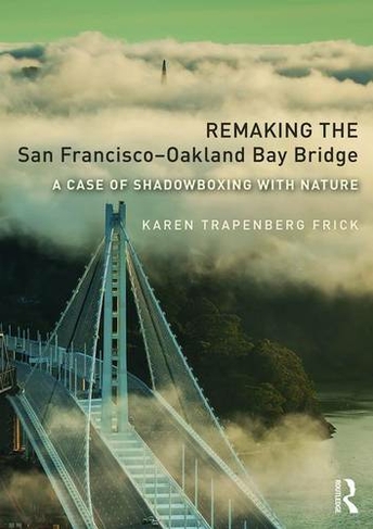 Remaking the San Francisco-Oakland Bay Bridge: A Case of Shadowboxing with Nature (Planning, History and Environment Series)