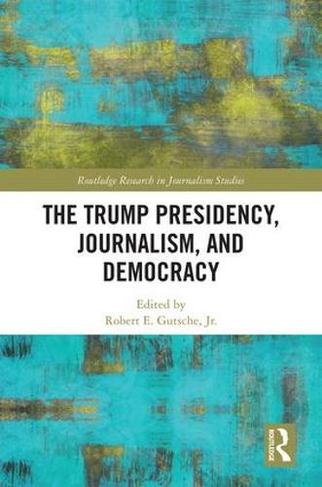 The Trump Presidency, Journalism, and Democracy: (Routledge Research in Journalism)