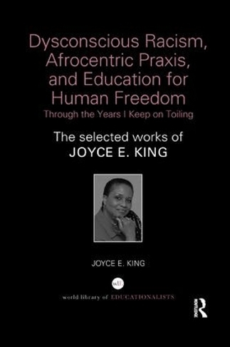 Dysconscious Racism, Afrocentric Praxis, and Education for Human Freedom: Through the Years I Keep on Toiling: The selected works of Joyce E. King (World Library of Educationalists)