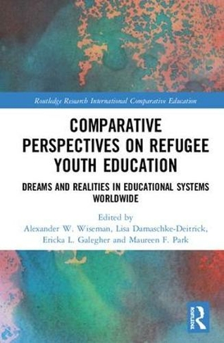 Comparative Perspectives on Refugee Youth Education: Dreams and Realities in Educational Systems Worldwide (Routledge Research in International and Comparative Education)