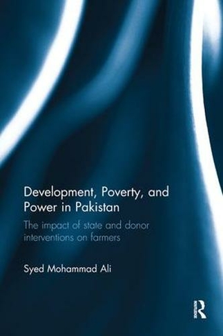 Development, Poverty and Power in Pakistan: The impact of state and donor interventions on farmers (Routledge Contemporary South Asia Series)