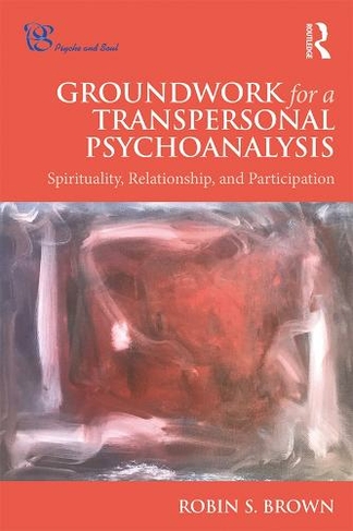 Groundwork for a Transpersonal Psychoanalysis: Spirituality, Relationship, and Participation (Psyche and Soul)