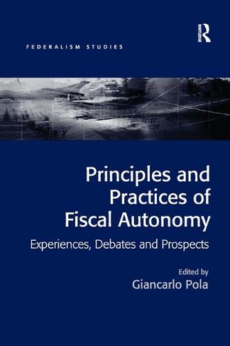 Principles and Practices of Fiscal Autonomy: Experiences, Debates and Prospects (Federalism Studies)