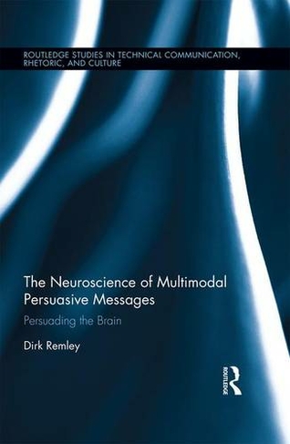 The Neuroscience of Multimodal Persuasive Messages: Persuading the Brain (Routledge Studies in Technical Communication, Rhetoric, and Culture)