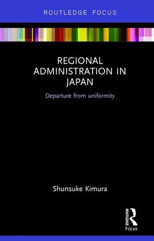 Regional Administration in Japan: Departure from uniformity (Routledge Contemporary Japan Series)