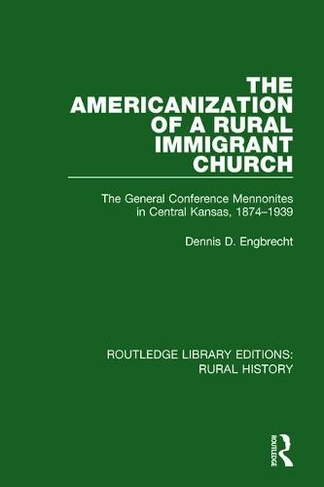 The Americanization of a Rural Immigrant Church: The General Conference Mennonites in Central Kansas, 1874-1939 (Routledge Library Editions: Rural History)