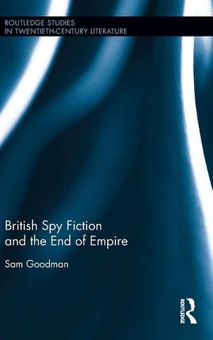 British Spy Fiction and the End of Empire: (Routledge Studies in Twentieth-Century Literature)