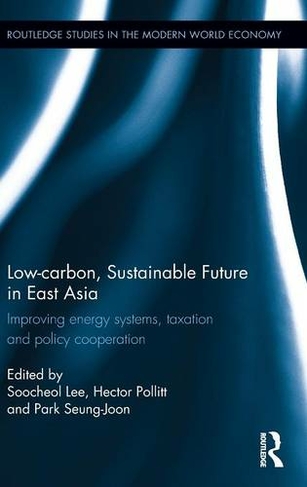 Low-carbon, Sustainable Future in East Asia: Improving energy systems, taxation and policy cooperation (Routledge Studies in the Modern World Economy)