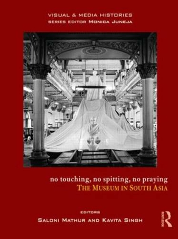 No Touching, No Spitting, No Praying: The Museum in South Asia (Visual and Media Histories)