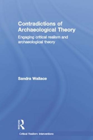 Contradictions of Archaeological Theory: Engaging Critical Realism and Archaeological Theory (Critical Realism: Interventions Routledge Critical Realism)
