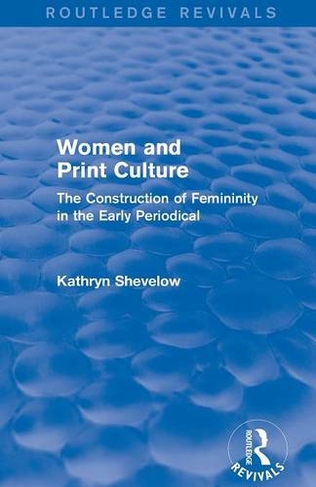 Women and Print Culture (Routledge Revivals): The Construction of Femininity in the Early Periodical (Routledge Revivals)