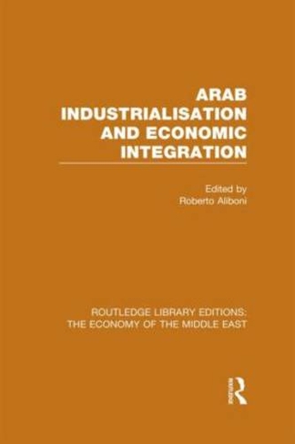 Arab Industrialisation and Economic Integration (RLE Economy of Middle East): (Routledge Library Editions: The Economy of the Middle East)