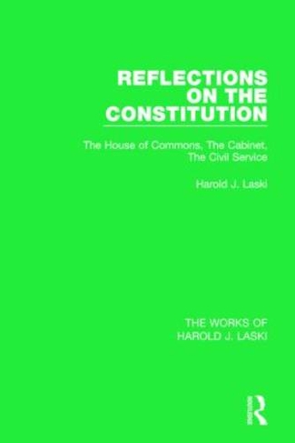 Reflections on the Constitution (Works of Harold J. Laski): The House of Commons, The Cabinet, The Civil Service (The Works of Harold J. Laski)