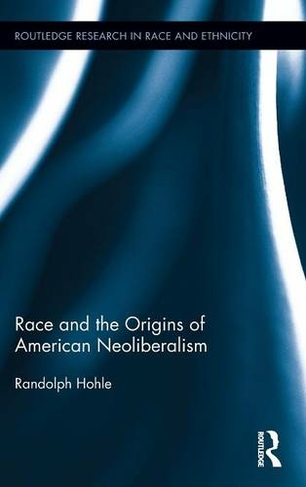 Race and the Origins of American Neoliberalism: (Routledge Research in Race and Ethnicity)