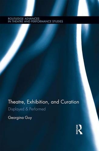 Theatre, Exhibition, and Curation: Displayed & Performed (Routledge Advances in Theatre & Performance Studies)